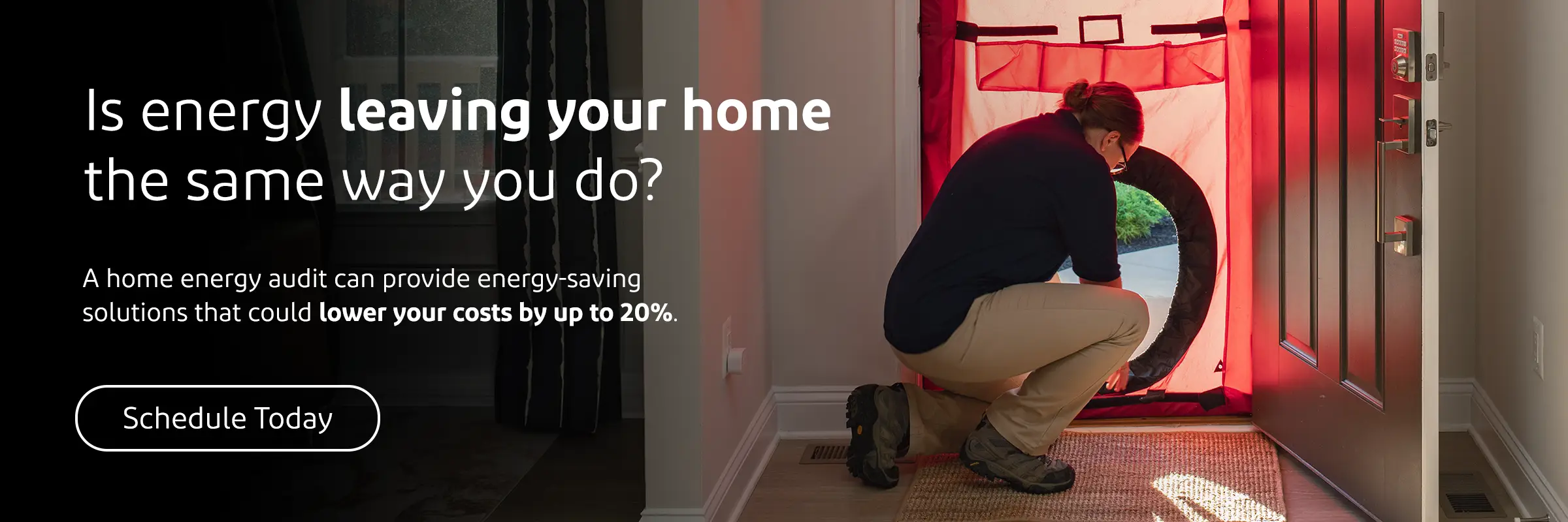 Is energy leaving your home the same way you do? A home energy audit can provide energy-saving solutions that could lower your costs by up to 20%. Schedule Today