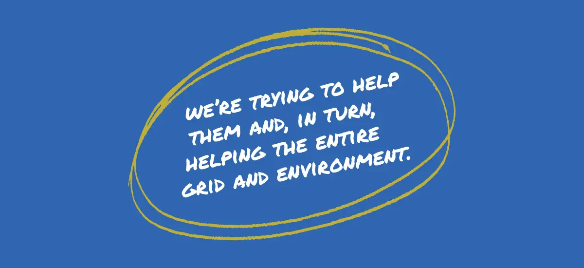 We're trying to help them and in turn helping the entire grid and environment.